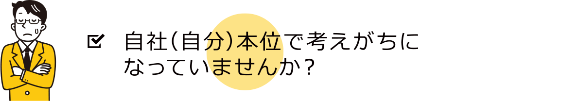 自社（自分）本位で考えがちになっていませんか？