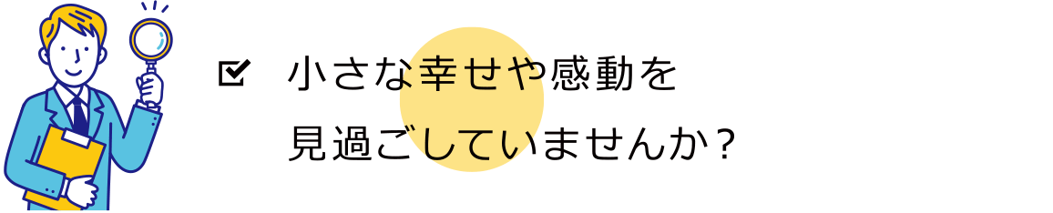 小さな幸せや感動を見過ごしていませんか？